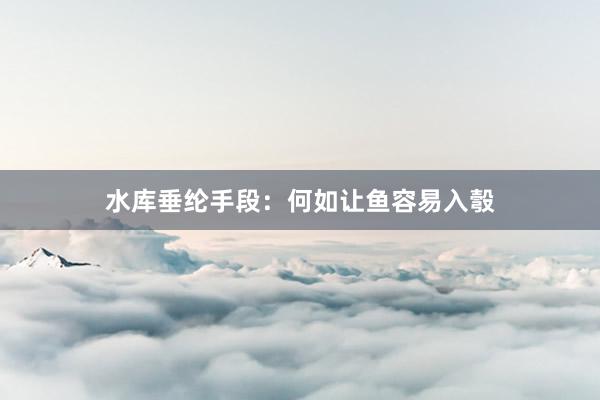 水库垂纶手段：何如让鱼容易入彀