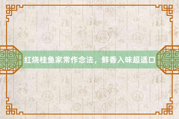 红烧桂鱼家常作念法，鲜香入味超适口