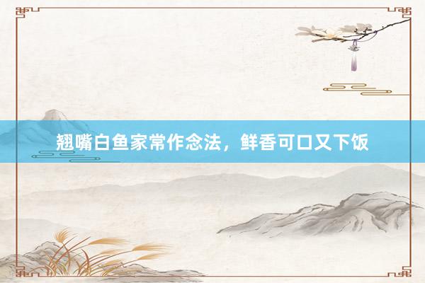 翘嘴白鱼家常作念法，鲜香可口又下饭