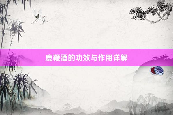 鹿鞭酒的功效与作用详解