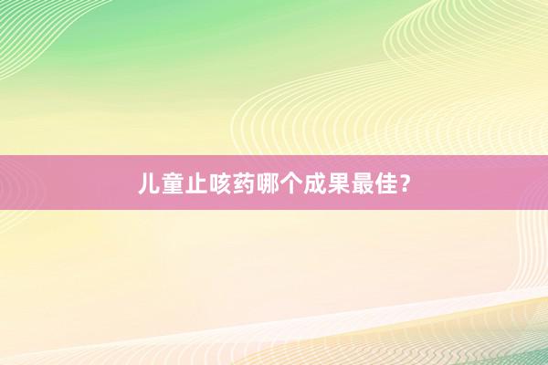 儿童止咳药哪个成果最佳？