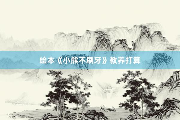 绘本《小熊不刷牙》教养打算